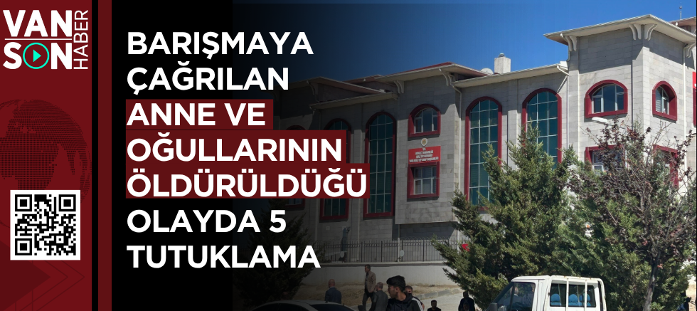 BARIŞMAYA ÇAĞRILAN ANNE VE OĞULLARININ ÖLDÜRÜLDÜĞÜ OLAYDA 5 TUTUKLAMA