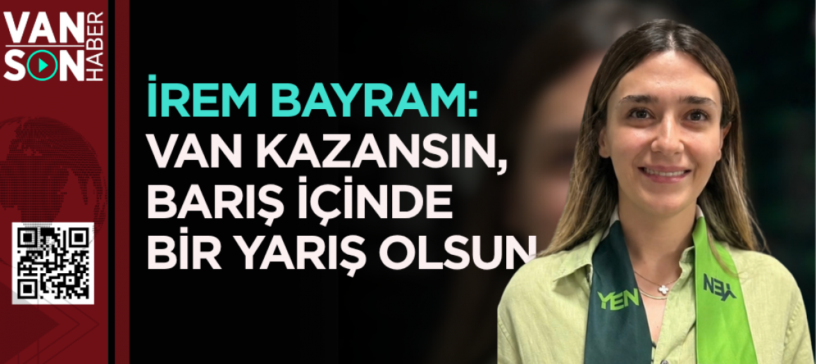 İREM BAYRAM: “VAN KAZANSIN, BARIŞ İÇİNDE BİR YARIŞ OLSUN”
