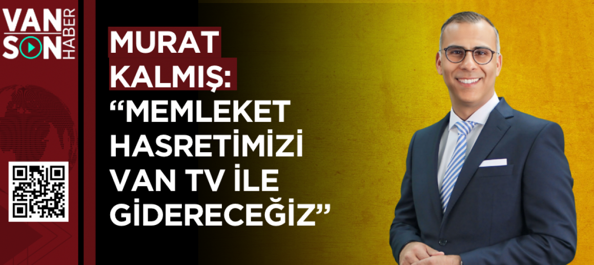 Murat Kalmış: “Memleket Hasretimizi Van TV ile Gidereceğiz”