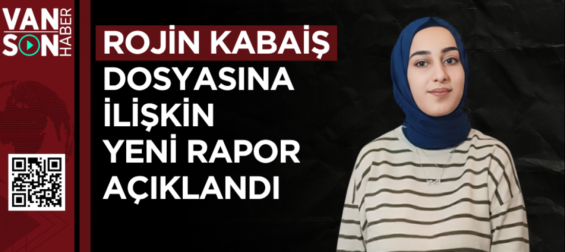 Rojin Kabaiş dosyasına ilişkin yeni rapor açıklandı