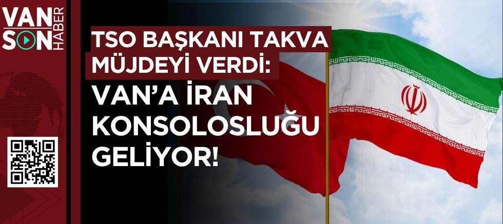 TSO BAŞKANI TAKVA MÜJDEYİ VERDİ VAN'A İRAN KONSOLOSLUĞU GELİYOR