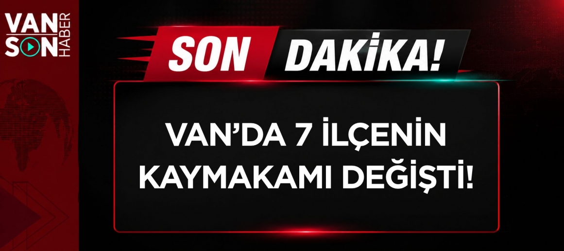 VAN’DA 7 İLÇENİN KAYMAKAMI DEĞİŞTİ: İŞTE TAM LİSTE!