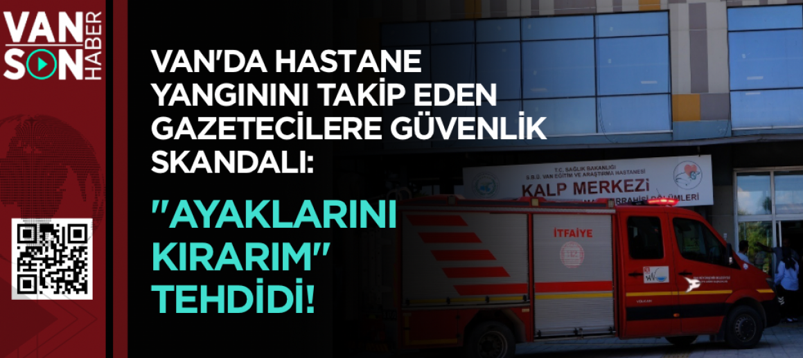 VAN'DA HASTANE YANGININI TAKİP EDEN GAZETECİLERE GÜVENLİK SKANDALI: 