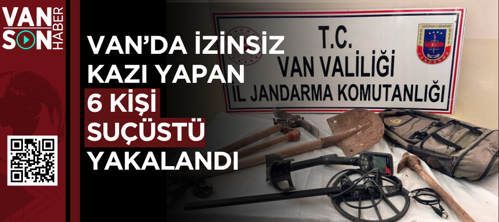 VAN’DA İZİNSİZ KAZI YAPAN 6 KİŞİ SUÇÜSTÜ YAKALANDI