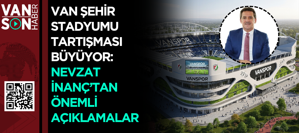 VAN ŞEHİR STADYUMU TARTIŞMASI BÜYÜYOR: NEVZAT İNANÇ’TAN ÖNEMLİ AÇIKLAMALAR