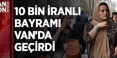 10 BİN İRANLI BAYRAMI VAN’DA GEÇİRDİ