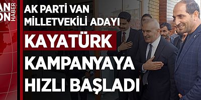AK PARTİ VAN MİLLETVEKİLİ ADAYI KAYATÜRK KAMPANYAYA HIZLI BAŞLADI