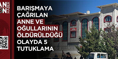 BARIŞMAYA ÇAĞRILAN ANNE VE OĞULLARININ ÖLDÜRÜLDÜĞÜ OLAYDA 5 TUTUKLAMA
