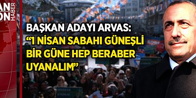 BAŞKAN ADAYI ARVAS: “1 NİSAN SABAHI GÜNEŞLİ BİR GÜNE HEP BERABER UYANALIM”
