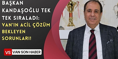 BAŞKAN KANDAŞOĞLU TEK TEK SIRALADI: VAN'IN ACİL ÇÖZÜM BEKLEYEN SORUNLARI!