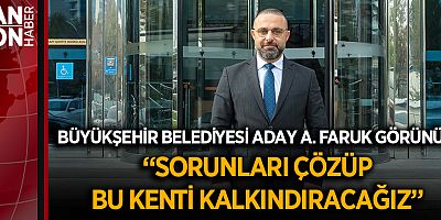 BÜYÜKŞEHİR BELEDİYESİ ADAY ADAYI FARUK GÖRÜNÜŞ:  “SORUNLARI ÇÖZÜP BU KENTİ KALKINDIRACAĞIZ”