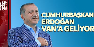 CUMHURBAŞKANI ERDOĞAN VAN’A GELİYOR!