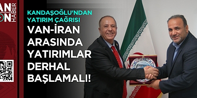 KANDAŞOĞLU: VAN-İRAN ARASINDA YATIRIMLAR DERHAL BAŞLAMALI
