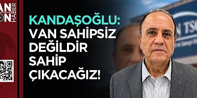 KANDAŞOĞLU: VAN SAHİPSİZ DEĞİLDİR SAHİP ÇIKACAĞIZ!