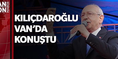 KILIÇDAROĞLU VAN’DA KONUŞTU: TAŞERON İŞÇİYİ KADROYA ALACAĞIZ