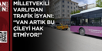 Milletvekili Varlı’dan Trafik İsyanı: “Van Artık Bu Çileyi Hak Etmiyor!”