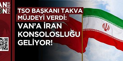 TSO BAŞKANI TAKVA MÜJDEYİ VERDİ VAN'A İRAN KONSOLOSLUĞU GELİYOR