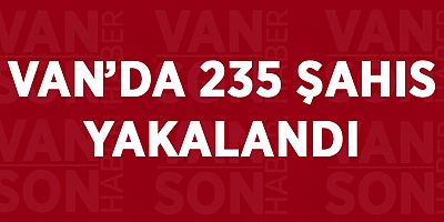 VAN’DA 235 ŞAHIS YAKALANDI