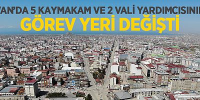 VAN’DA 5 KAYMAKAM VE 2 VALİ YARDIMCISININ GÖREV YERİ DEĞİŞTİ