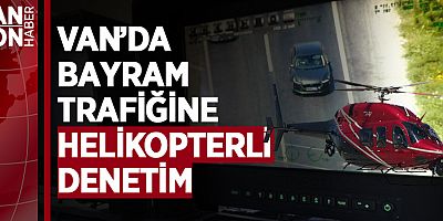 VAN’DA BAYRAM TRAFİĞİNE HELİKOPTERLİ DENETİM