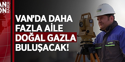 VAN’DA DAHA FAZLA AİLE DOĞAL GAZLA BULUŞACAK!