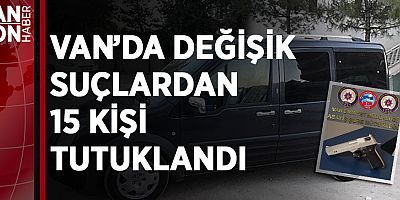 VAN’DA DEĞİŞİK SUÇLARDAN 15 KİŞİ TUTUKLANDI