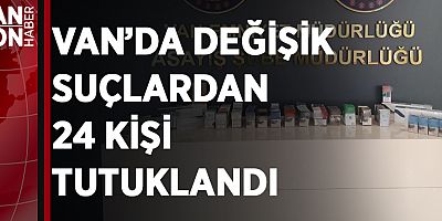 VAN’DA DEĞİŞİK SUÇLARDAN 24 KİŞİ TUTUKLANDI