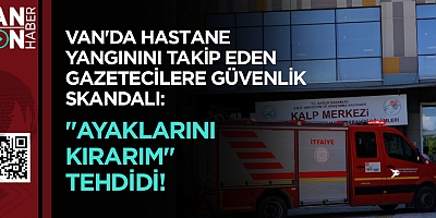 VAN'DA HASTANE YANGININI TAKİP EDEN GAZETECİLERE GÜVENLİK SKANDALI: 
