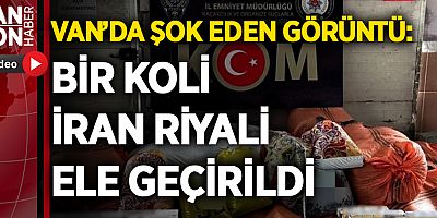 VAN’DA ŞOK EDEN GÖRÜNTÜ: BİR KOLİ İRAN RİYALİ ELE GEÇİRİLDİ