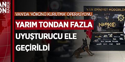 VAN’DA YARIM TONDAN FAZLA UYUŞTURUCU ELE GEÇİRİLDİ