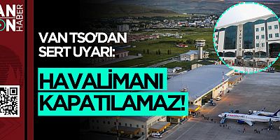 VAN FERİT MELEN HAVALİMANI'NIN KAPATILMA KARARINA TEPKİLER BÜYÜYOR!