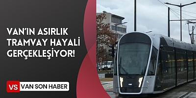 VAN’IN ASIRLIK TRAMVAY HAYALİ GERÇEKLEŞİYOR!