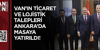 VAN'IN TİCARET VE LOJİSTİK TALEPLERİ ANKARA'DA MASAYA YATIRILDI!