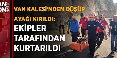 VAN KALESİ’NDEN DÜŞÜP AYAĞI KIRILDI, EKİPLER TARAFINDAN KURTARILDI