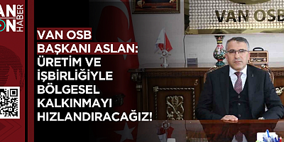 VAN OSB BAŞKANI ASLAN: ÜRETİM VE İŞBİRLİĞİYLE BÖLGESEL KALKINMAYI HIZLANDIRACAĞIZ