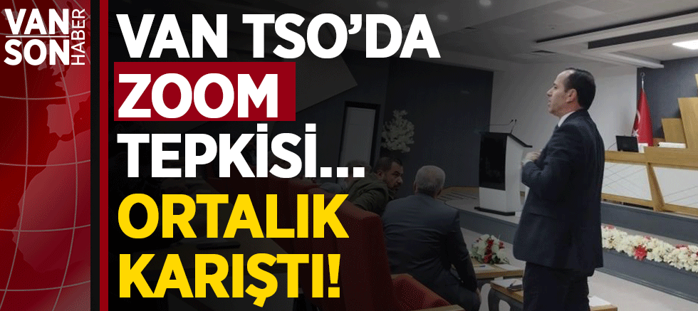 VAN TSO’DA ZOOM TEPKİSİ… ORTALIK KARIŞTI!