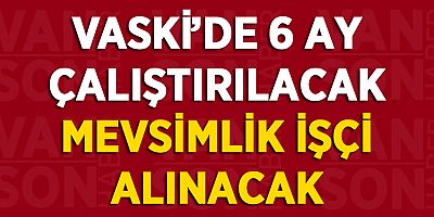 VASKİ’DE 6 AY ÇALIŞTIRILACAK MEVSİMLİK İŞÇİ ALINACAK