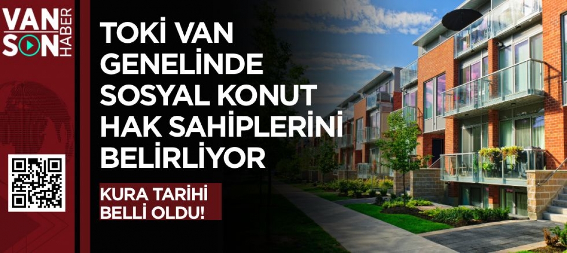 TOKİ VAN GENELİNDE SOSYAL KONUT HAK SAHİPLERİNİ BELİRLİYOR!