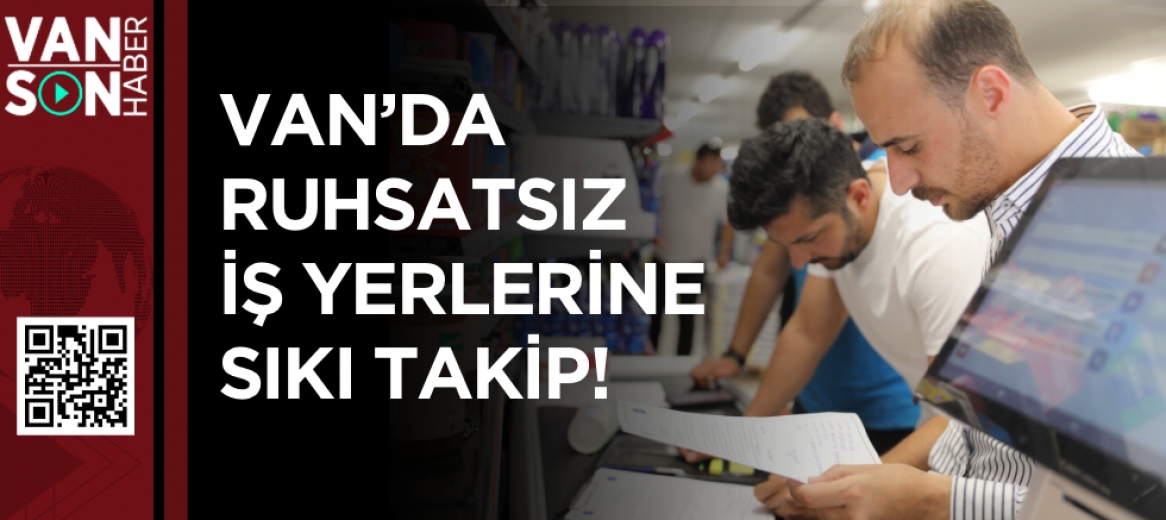 Van’da Ruhsatsız İş Yerlerine Sıkı Takip!