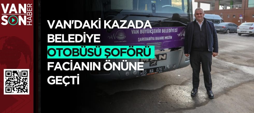 VAN'DAKİ KAZADA BELEDİYE OTOBÜSÜ ŞOFÖRÜ FACİANIN ÖNÜNE GEÇTİ 