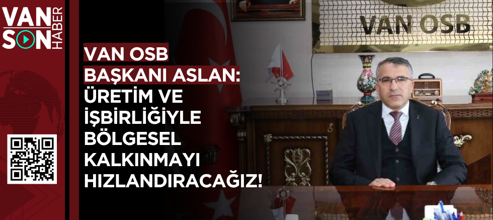 VAN OSB BAŞKANI ASLAN: ÜRETİM VE İŞBİRLİĞİYLE BÖLGESEL KALKINMAYI HIZLANDIRACAĞIZ